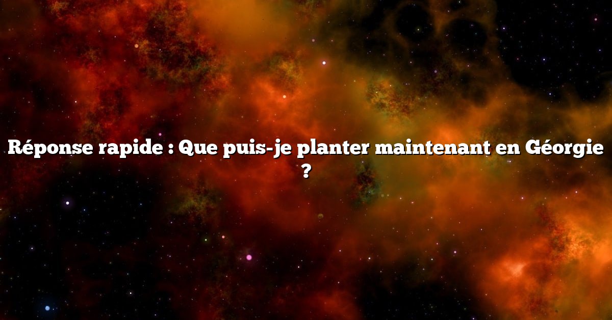 Réponse rapide : Que puis-je planter maintenant en Géorgie ?